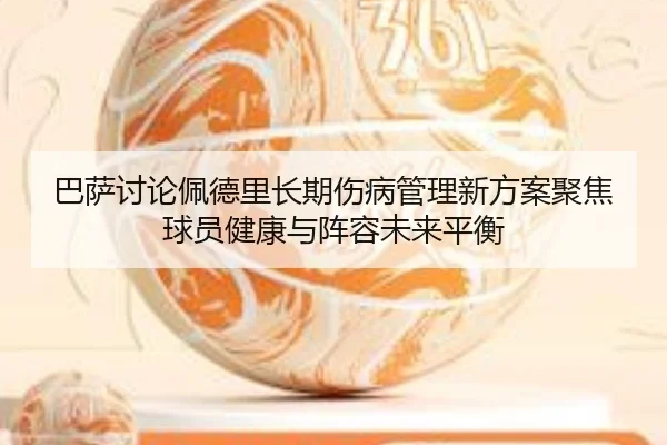 巴萨讨论佩德里长期伤病管理新方案聚焦球员健康与阵容未来平衡