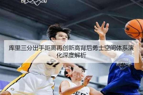 库里三分出手距离再创新高背后勇士空间体系演化深度解析