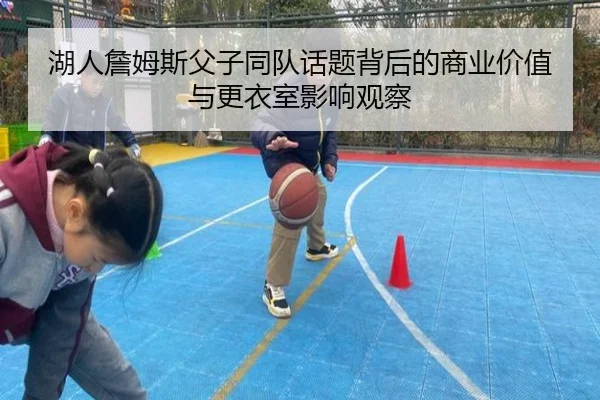 湖人詹姆斯父子同队话题背后的商业价值与更衣室影响观察