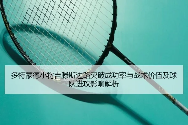 多特蒙德小将吉滕斯边路突破成功率与战术价值及球队进攻影响解析